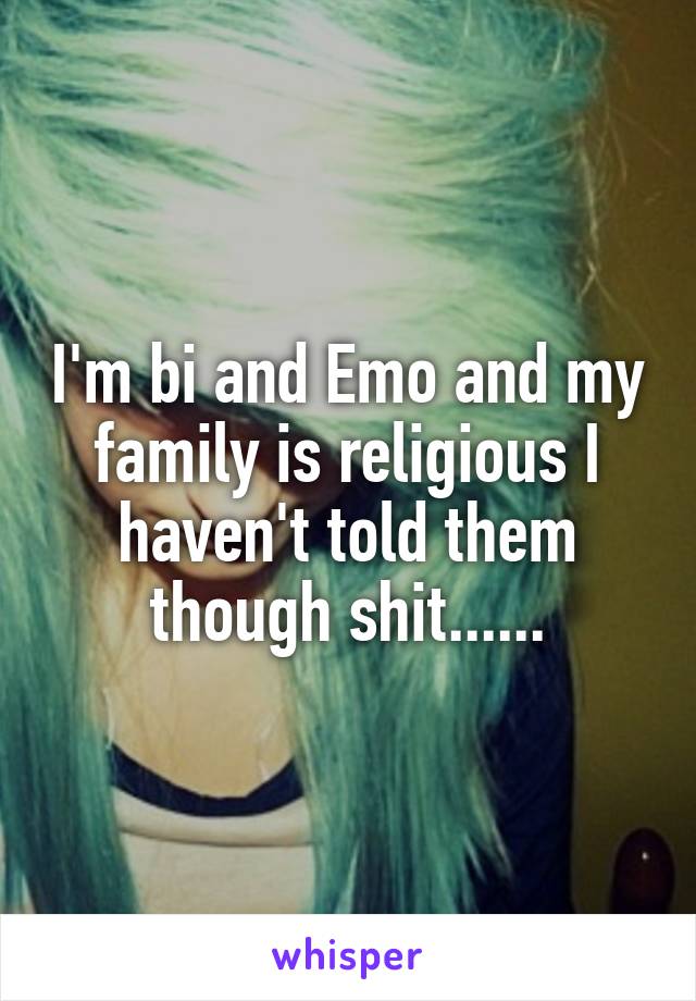 I'm bi and Emo and my family is religious I haven't told them though shit......