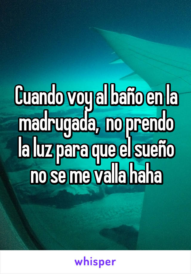 Cuando voy al baño en la madrugada,  no prendo la luz para que el sueño no se me valla haha