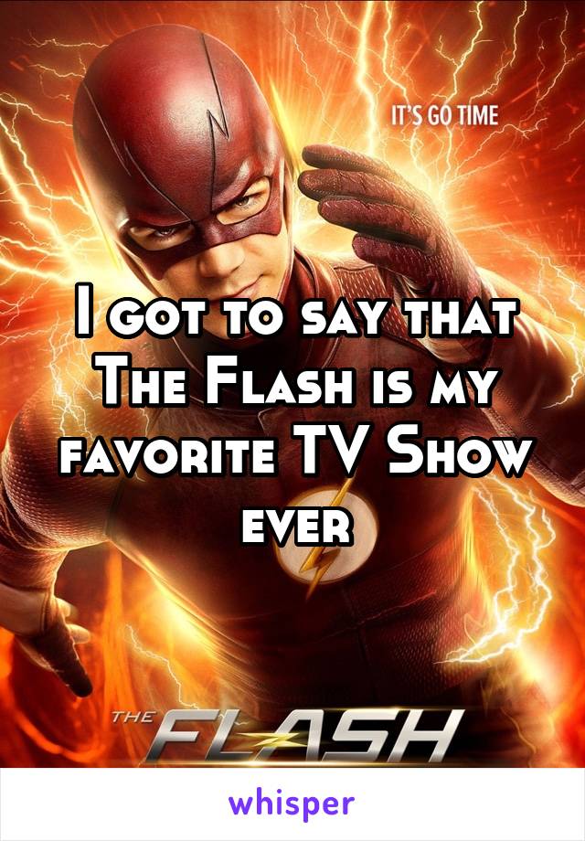 I got to say that The Flash is my favorite TV Show ever