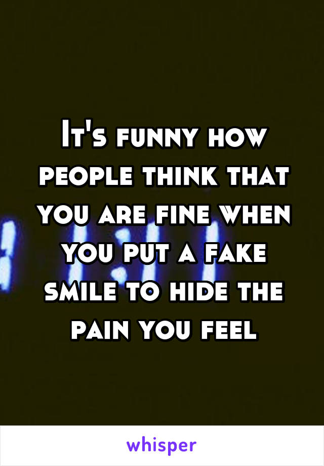 It's funny how people think that you are fine when you put a fake smile to hide the pain you feel