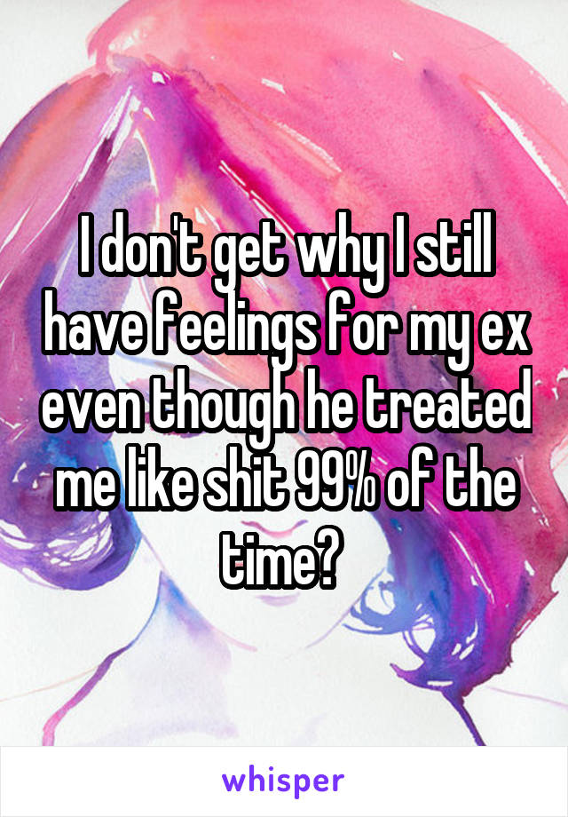 I don't get why I still have feelings for my ex even though he treated me like shit 99% of the time? 