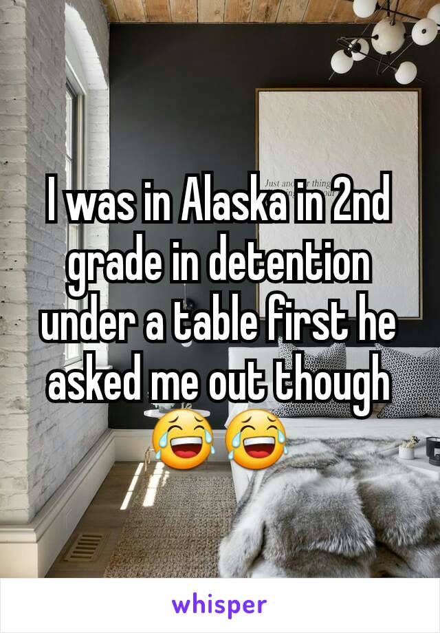 I was in Alaska in 2nd grade in detention under a table first he asked me out though 😂😂