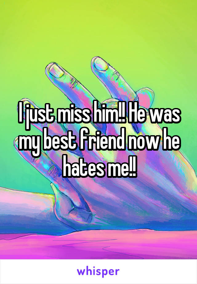 I just miss him!! He was my best friend now he hates me!!