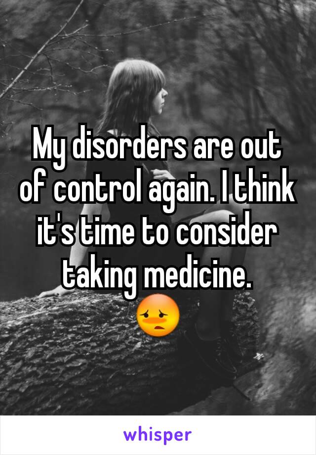 My disorders are out of control again. I think it's time to consider taking medicine.
😳