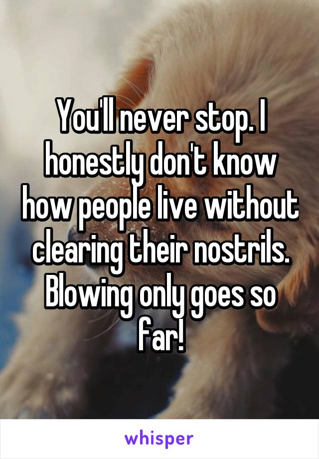 You'll never stop. I honestly don't know how people live without clearing their nostrils. Blowing only goes so far!