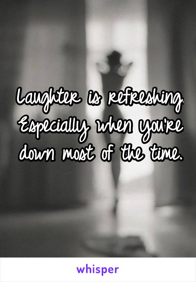 Laughter is refreshing. Especially when you're down most of the time. 