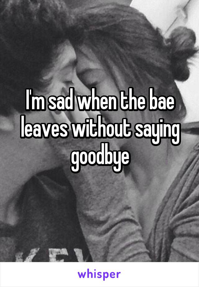 I'm sad when the bae leaves without saying goodbye
