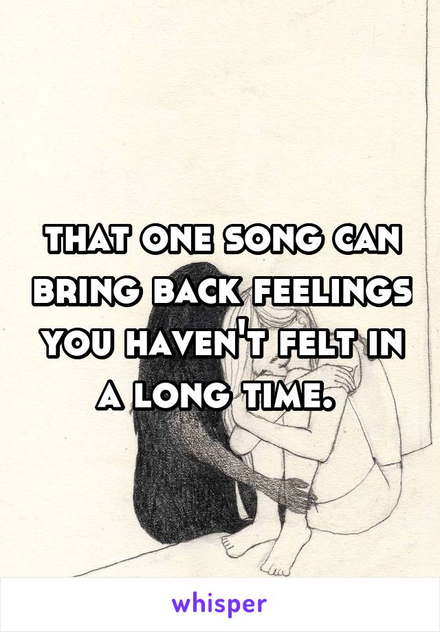 that one song can bring back feelings you haven't felt in a long time. 