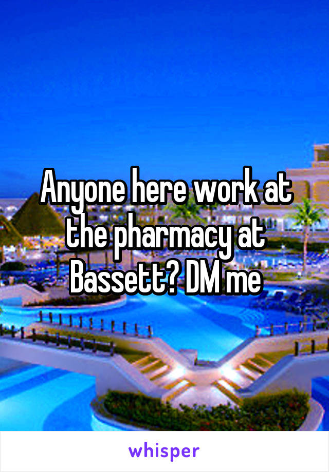 Anyone here work at the pharmacy at Bassett? DM me