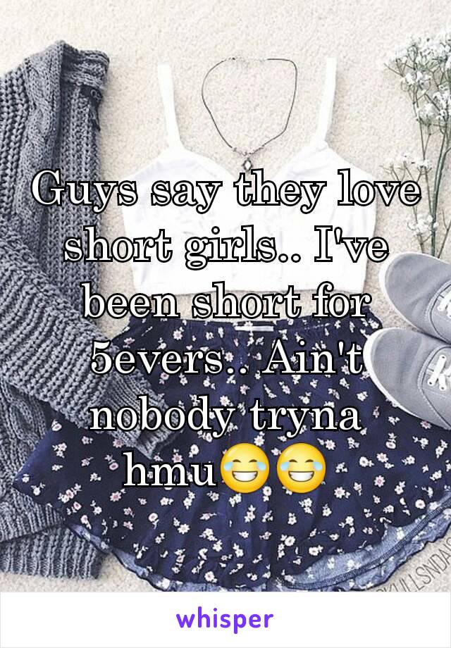 Guys say they love short girls.. I've been short for 5evers.. Ain't nobody tryna hmu😂😂