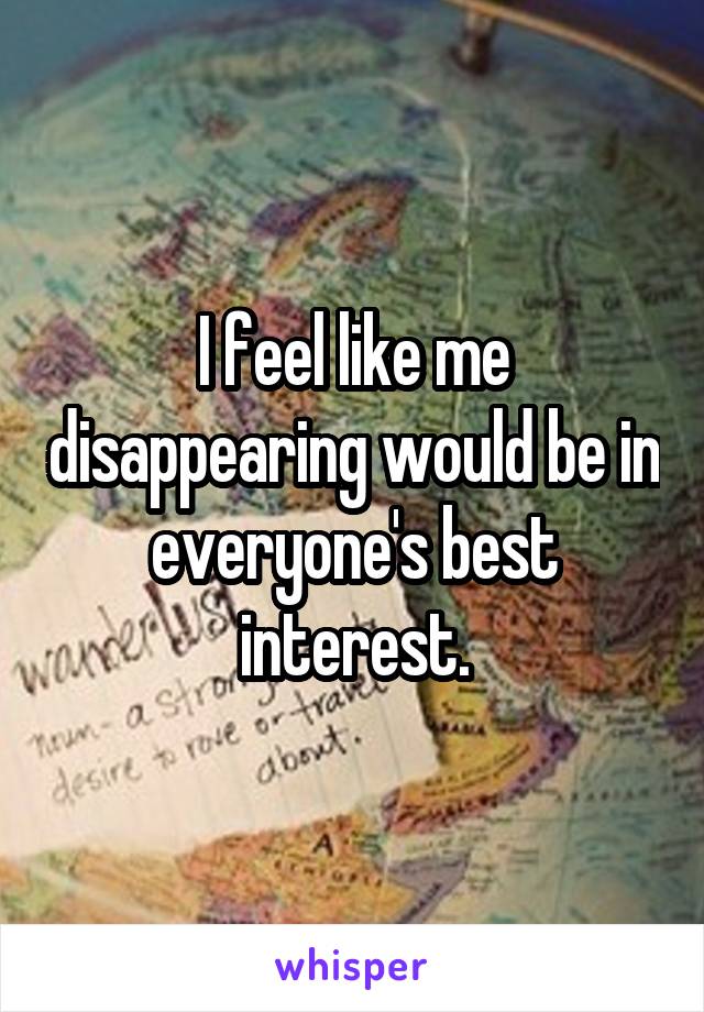 I feel like me disappearing would be in everyone's best interest.