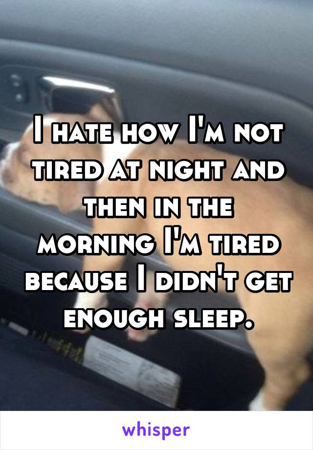 I hate how I'm not tired at night and then in the morning I'm tired because I didn't get enough sleep.