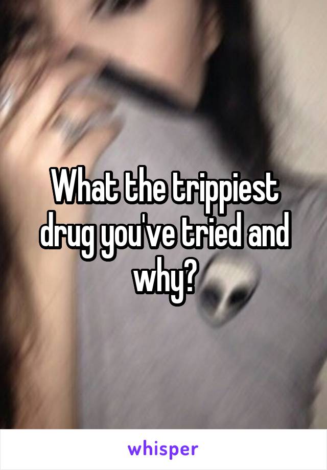 What the trippiest drug you've tried and why?