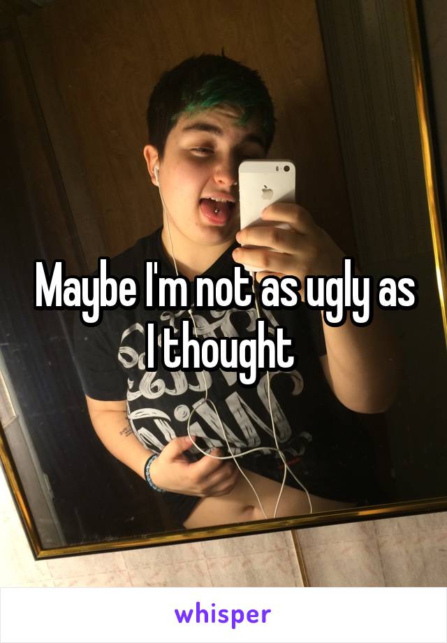 Maybe I'm not as ugly as I thought 