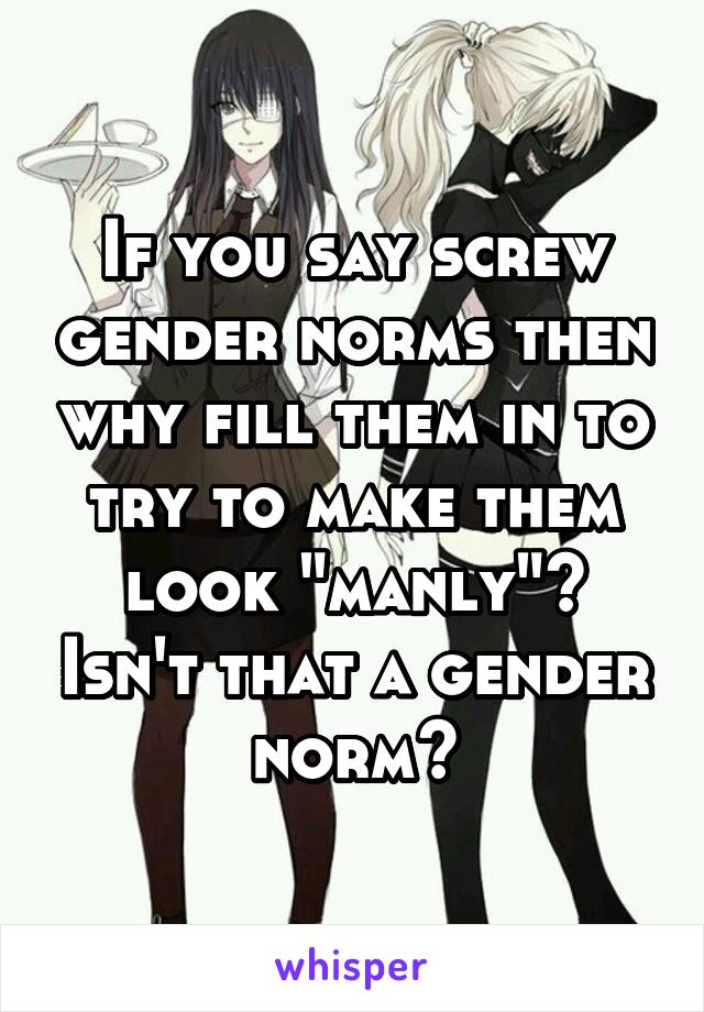 If you say screw gender norms then why fill them in to try to make them look "manly"? Isn't that a gender norm?