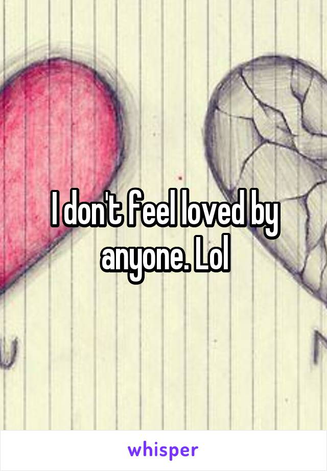 I don't feel loved by anyone. Lol