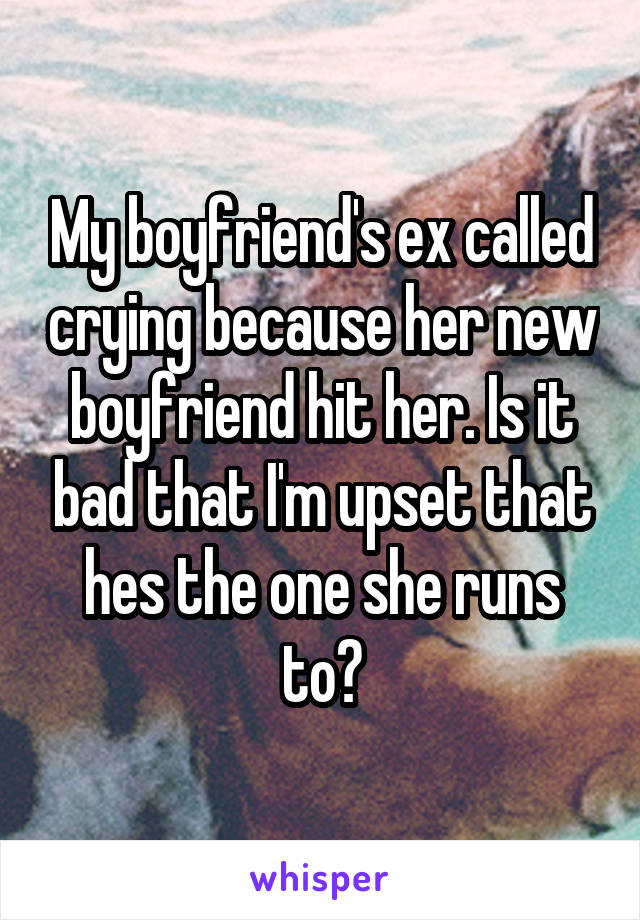 My boyfriend's ex called crying because her new boyfriend hit her. Is it bad that I'm upset that hes the one she runs to?