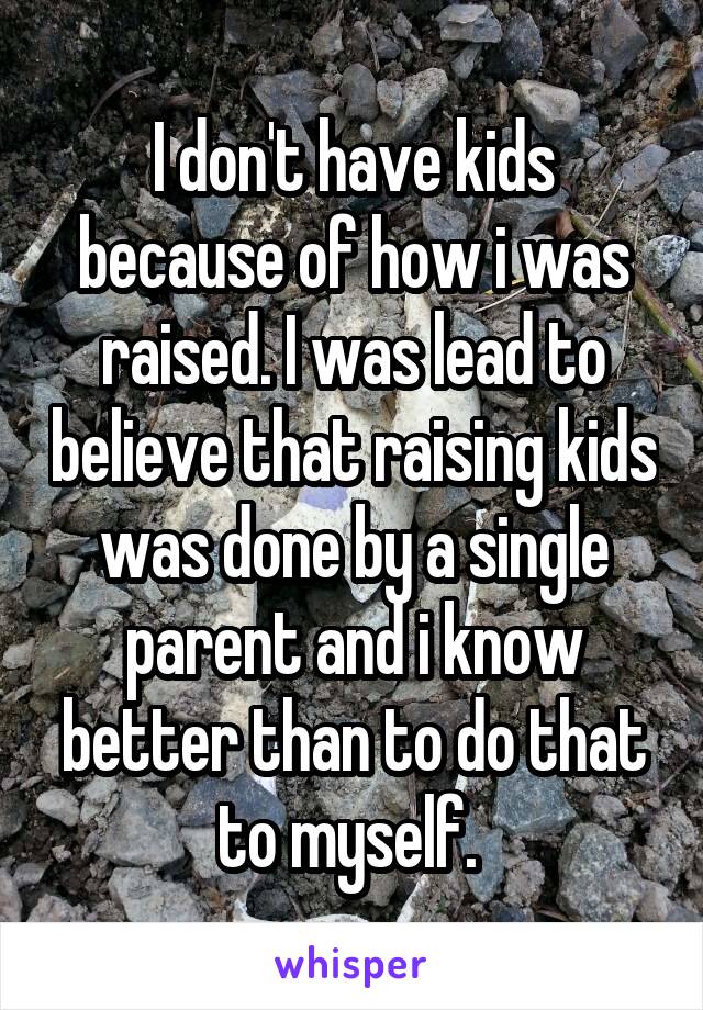 I don't have kids because of how i was raised. I was lead to believe that raising kids was done by a single parent and i know better than to do that to myself. 