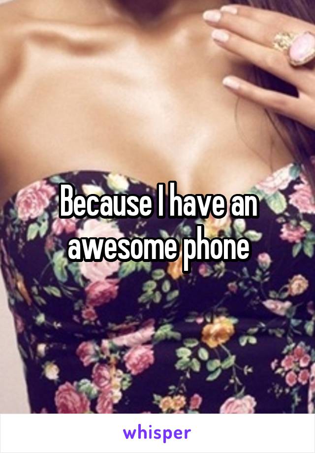 Because I have an awesome phone