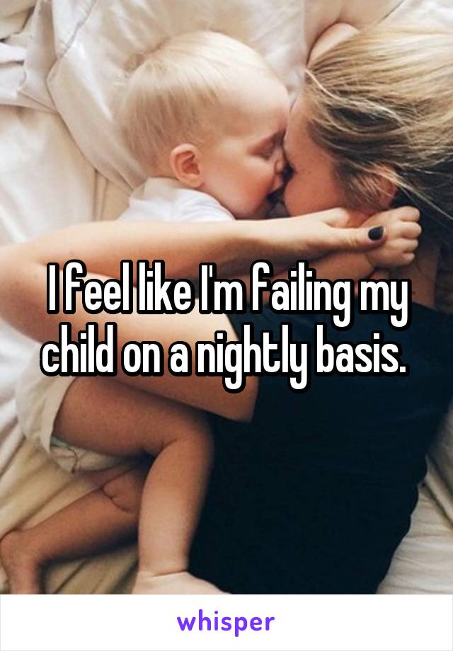 I feel like I'm failing my child on a nightly basis. 