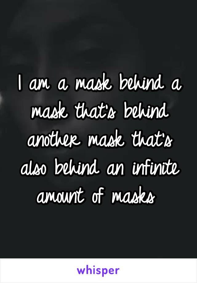 I am a mask behind a mask that's behind another mask that's also behind an infinite amount of masks 