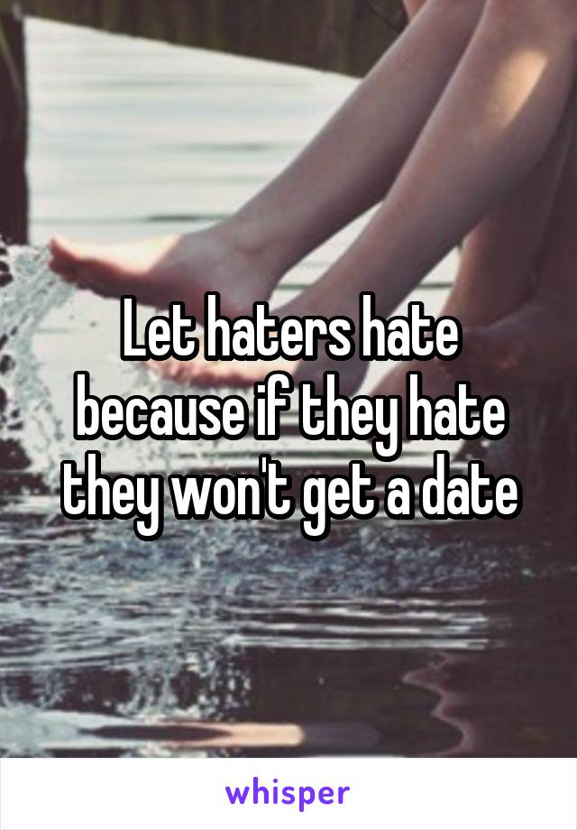 Let haters hate because if they hate they won't get a date