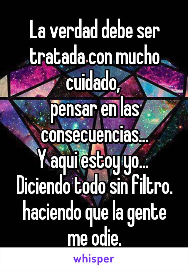 La verdad debe ser tratada con mucho cuidado, 
pensar en las consecuencias...
Y aqui estoy yo... 
Diciendo todo sin filtro.
haciendo que la gente me odie.