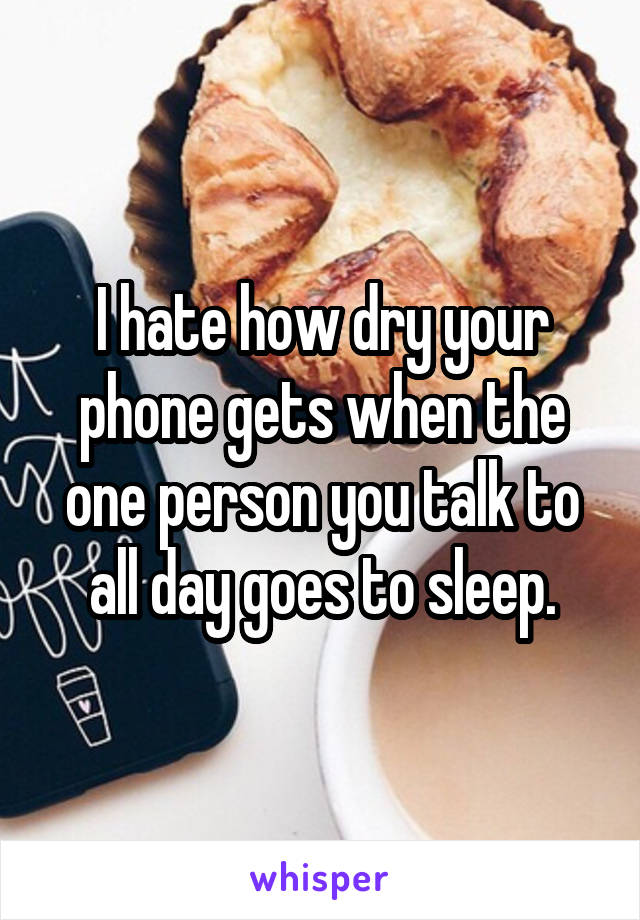 I hate how dry your phone gets when the one person you talk to all day goes to sleep.