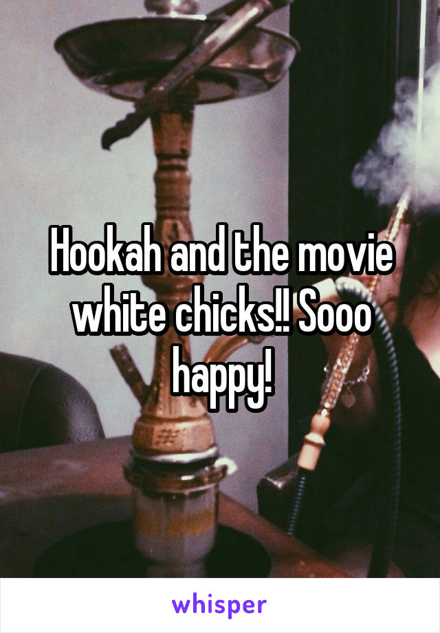 Hookah and the movie white chicks!! Sooo happy!