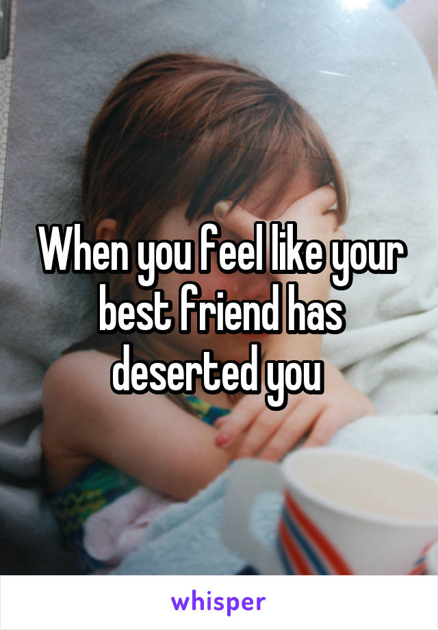 When you feel like your best friend has deserted you 