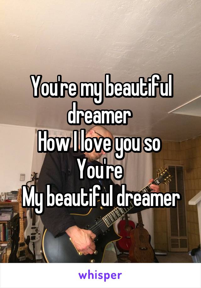 You're my beautiful dreamer 
How I love you so 
You're 
My beautiful dreamer