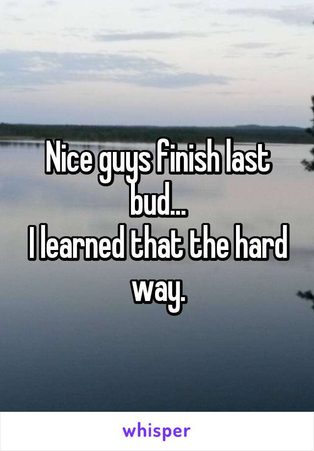 Nice guys finish last bud...
I learned that the hard way.