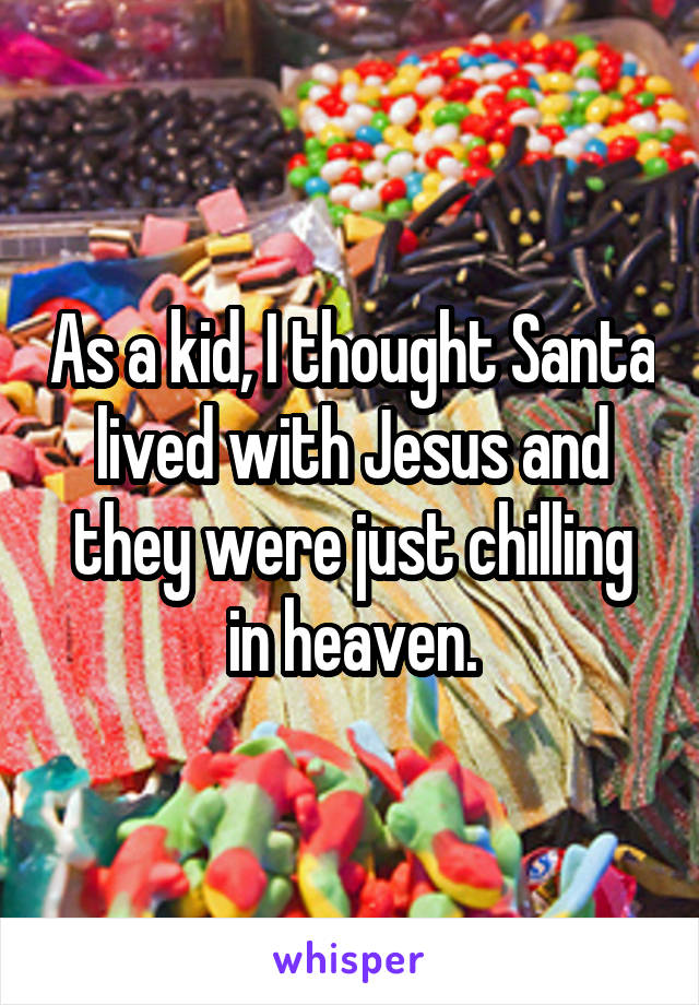 As a kid, I thought Santa lived with Jesus and they were just chilling in heaven.