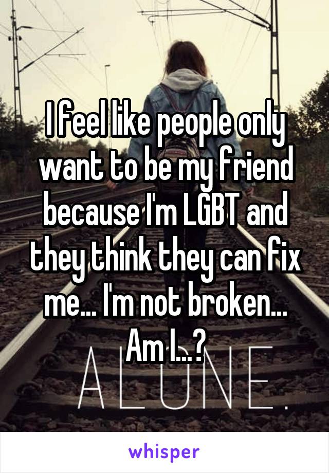 I feel like people only want to be my friend because I'm LGBT and they think they can fix me... I'm not broken... Am I...?