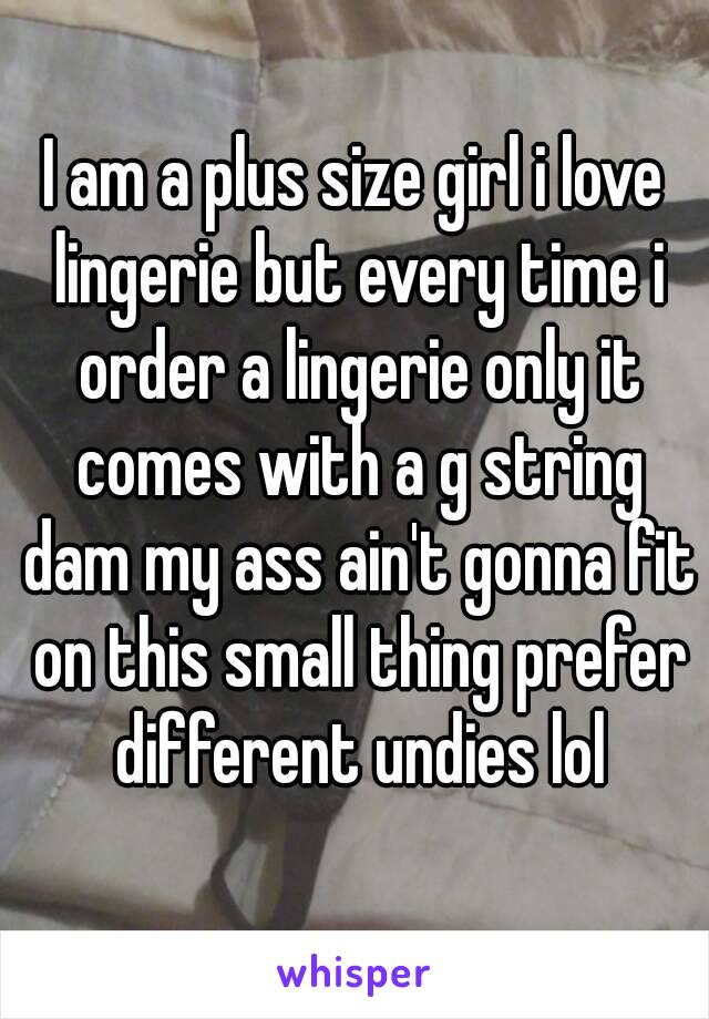 I am a plus size girl i love lingerie but every time i order a lingerie only it comes with a g string dam my ass ain't gonna fit on this small thing prefer different undies lol