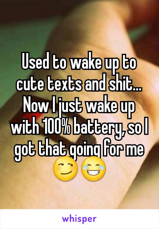 Used to wake up to cute texts and shit... Now I just wake up with 100% battery, so I got that going for me 😏😂