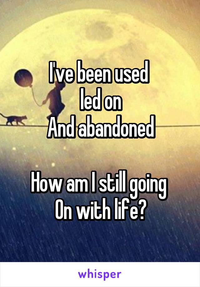 I've been used 
led on
And abandoned

How am I still going 
On with life?