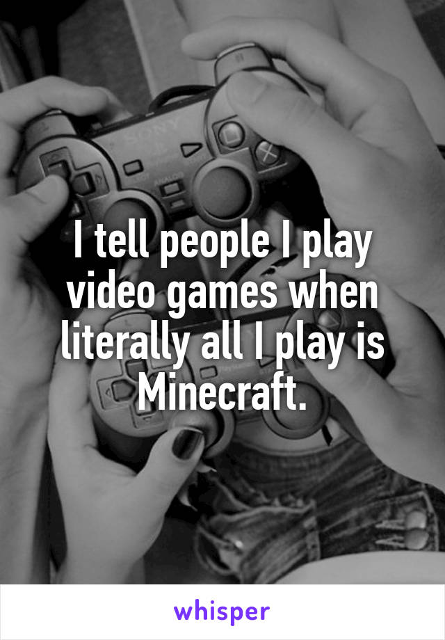 I tell people I play video games when literally all I play is Minecraft.