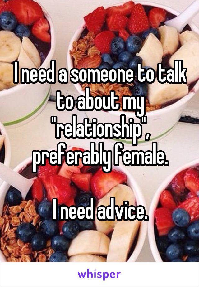 I need a someone to talk to about my "relationship", preferably female.

I need advice.