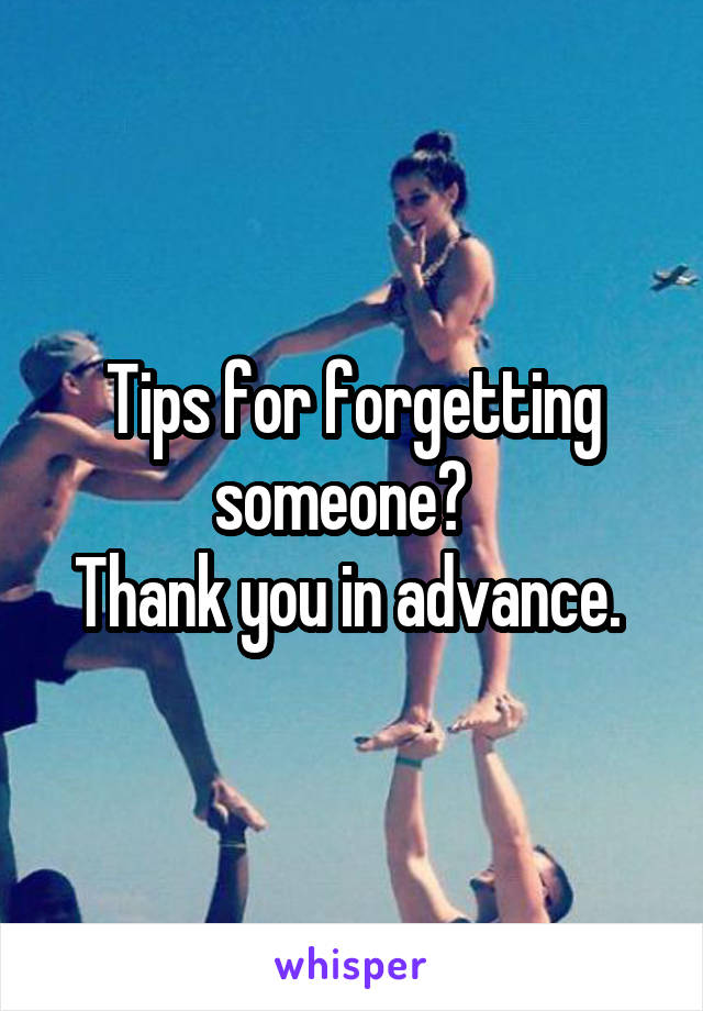 Tips for forgetting someone?  
Thank you in advance. 