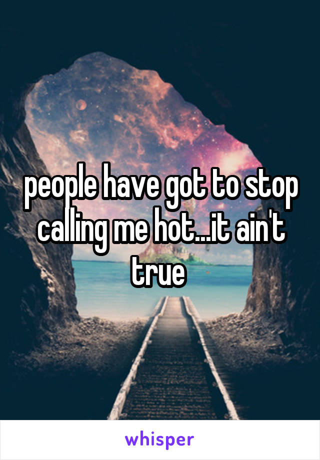 people have got to stop calling me hot...it ain't true 