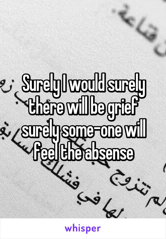 Surely I would surely there will be grief surely some-one will feel the absense