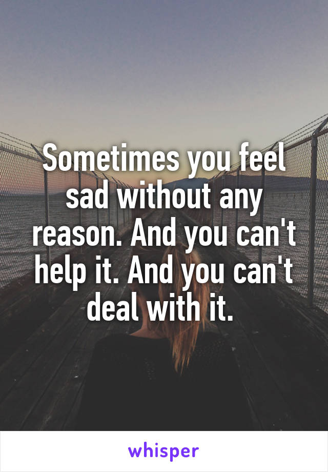 Sometimes you feel sad without any reason. And you can't help it. And you can't deal with it. 