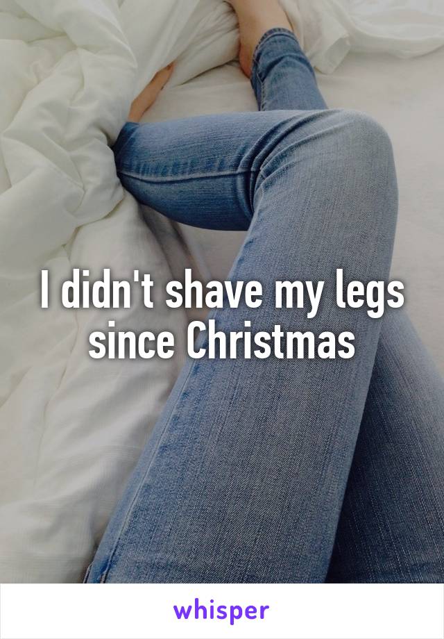 I didn't shave my legs since Christmas