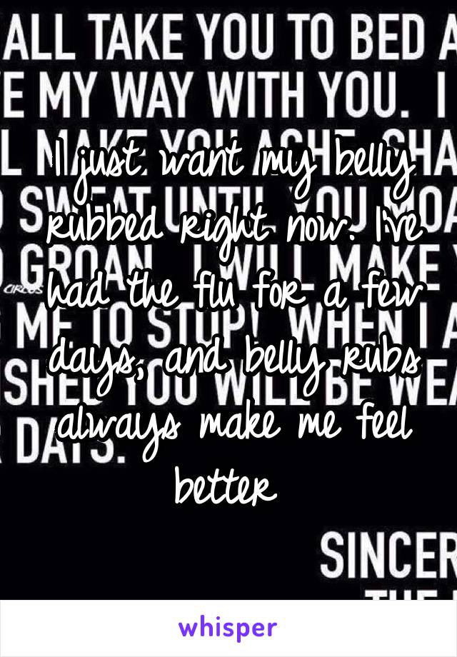 I just want my belly rubbed right now. I've had the flu for a few days, and belly rubs always make me feel better 