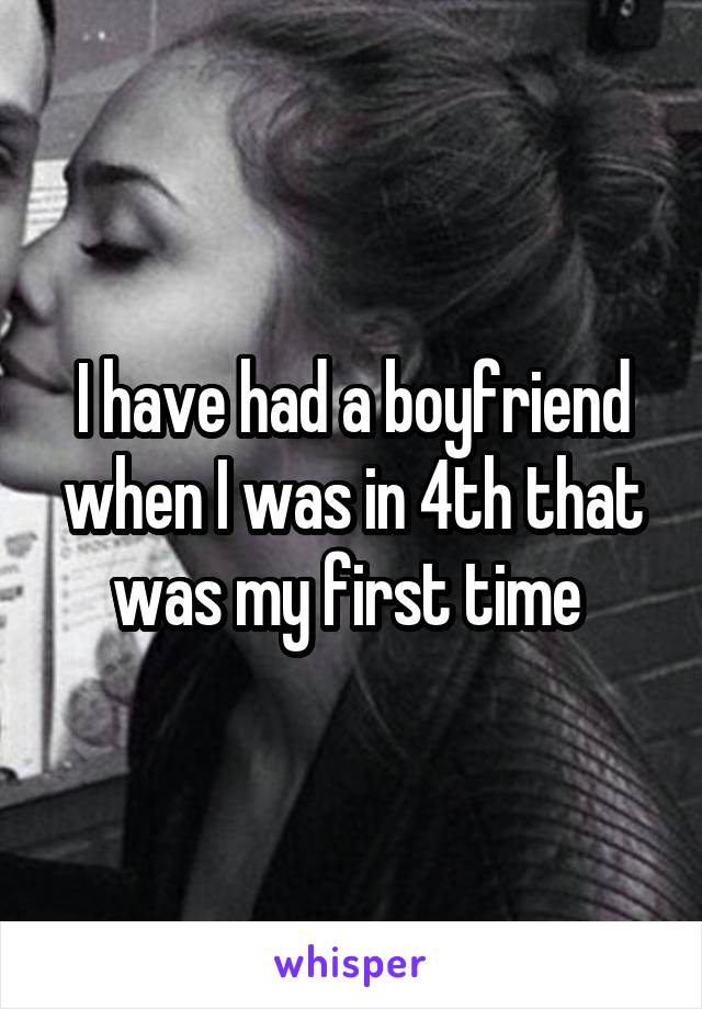 I have had a boyfriend when I was in 4th that was my first time 