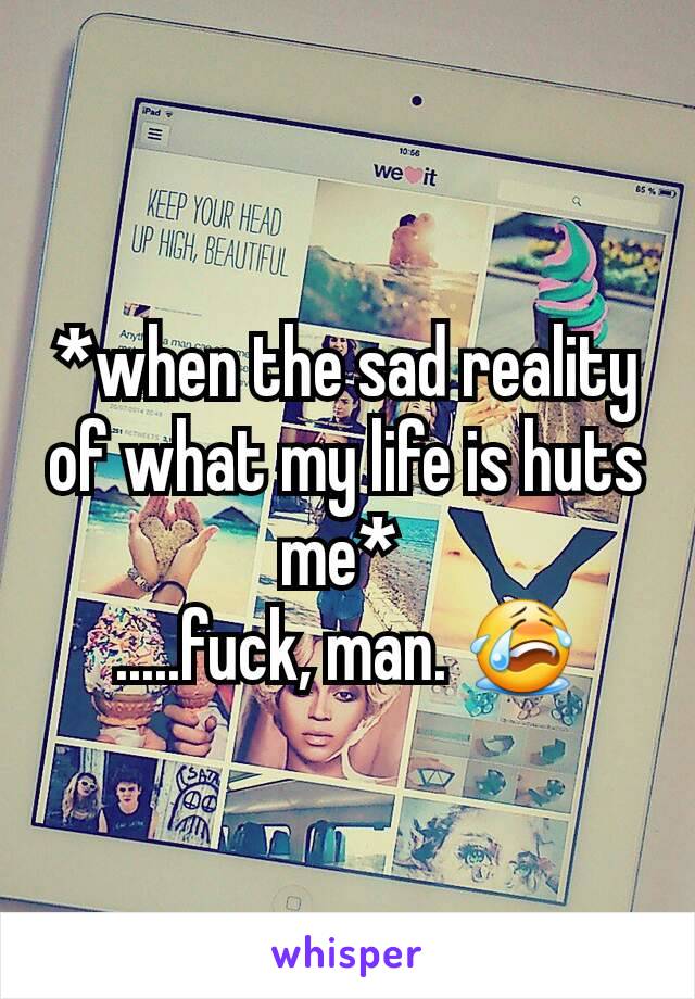 *when the sad reality of what my life is huts me* 
.....fuck, man. 😭