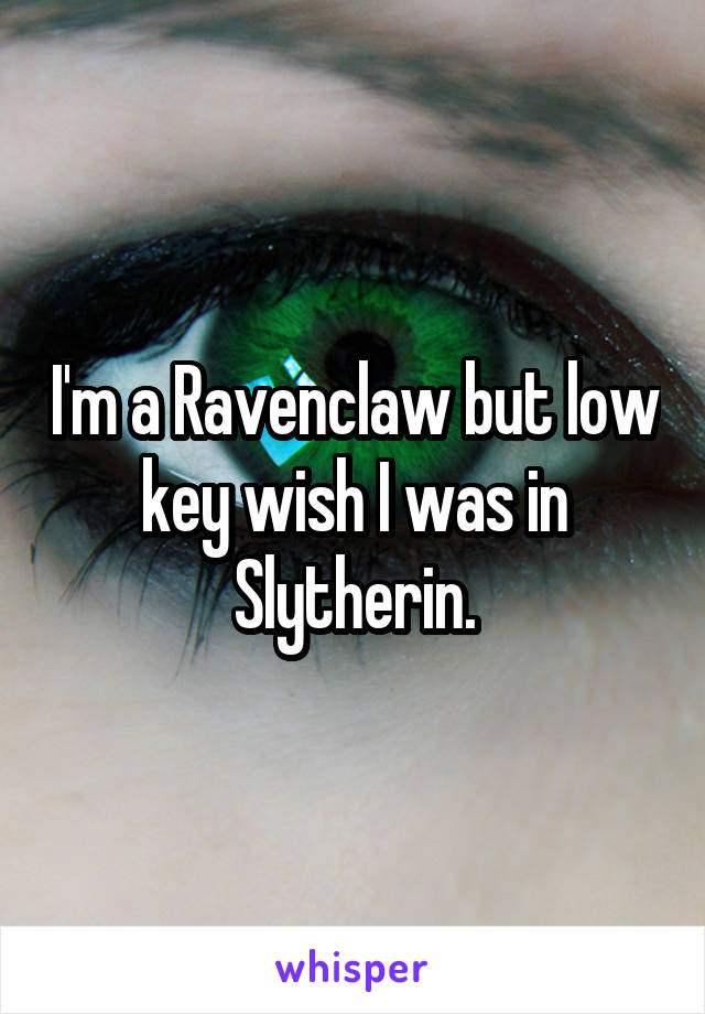 I'm a Ravenclaw but low key wish I was in Slytherin.