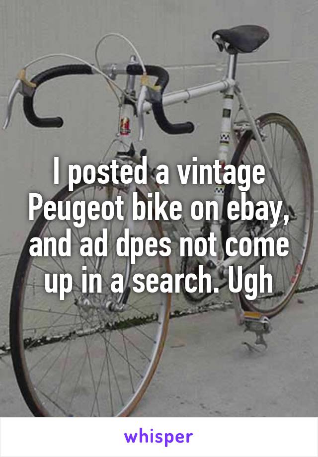 I posted a vintage Peugeot bike on ebay, and ad dpes not come up in a search. Ugh