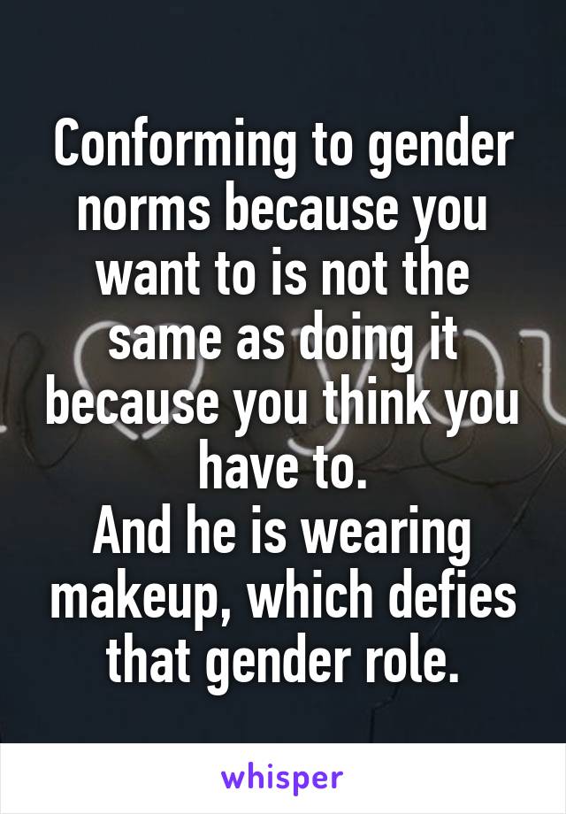 Conforming to gender norms because you want to is not the same as doing it because you think you have to.
And he is wearing makeup, which defies that gender role.